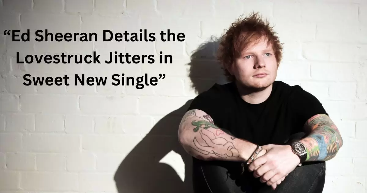 Ed -Sheeran -Details -the- Lovestruck -Jitters in -Sweet -New Single